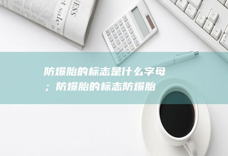 防爆胎的标志是什么字母；防爆胎的标志(防爆胎的标志是什么字母不同品牌)