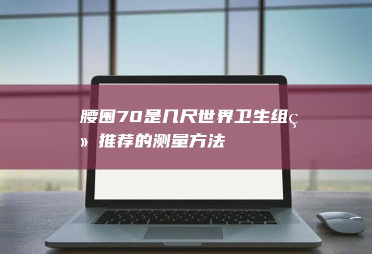 腰围70是几尺(世界卫生组织推荐的测量方法)