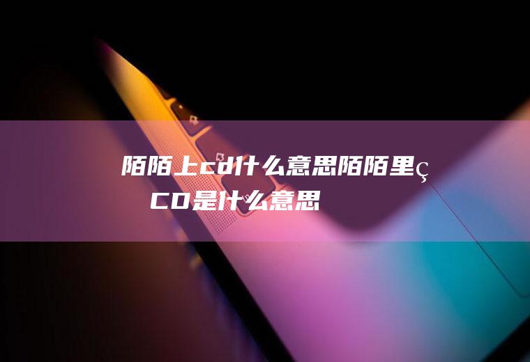 陌陌上cd什么意思(陌陌里的CD是什么意思)