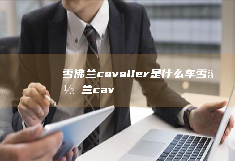 雪佛兰cavalier是什么车(雪佛兰cavalier的车身尺寸数据是什么)