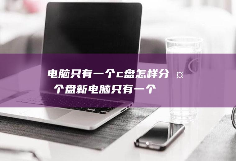 电脑只有一个c盘怎样分多个盘(新电脑只有一个C盘一个分区怎么办)