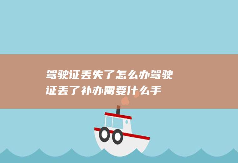 驾驶证丢失了怎么办(驾驶证丢了补办需要什么手续)
