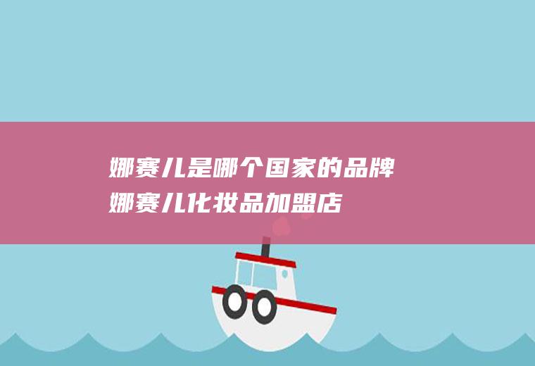 娜赛儿是哪个国家的品牌(娜赛儿化妆品加盟店)