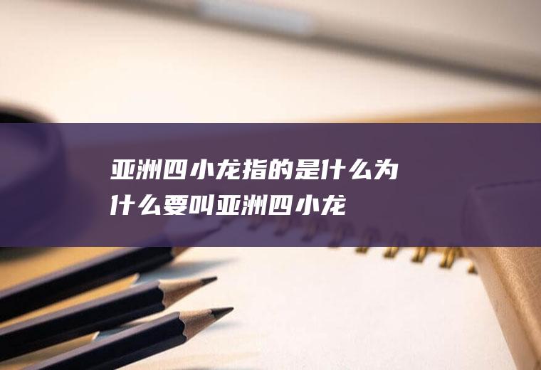 亚洲四小龙指的是什么(为什么要叫“亚洲四小龙)
