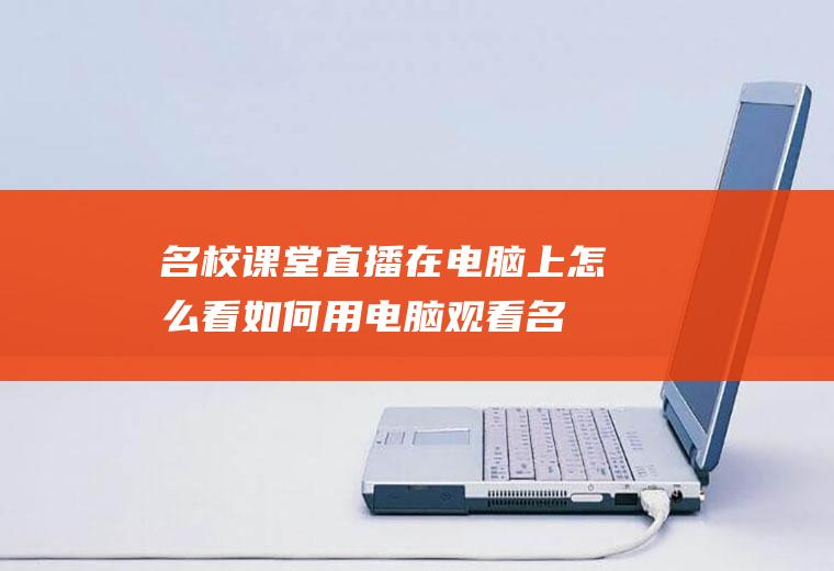 名校课堂直播在电脑上怎么看(如何用电脑观看名校课堂)
