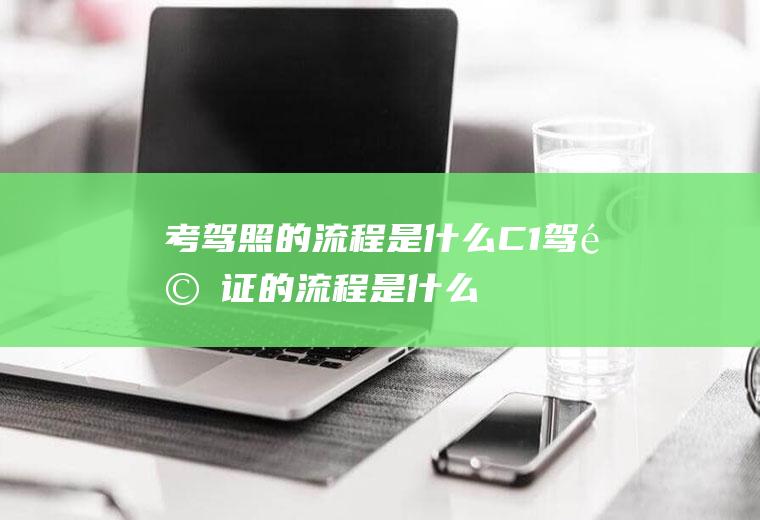 考驾照的流程是什么(C1驾驶证的流程是什么)