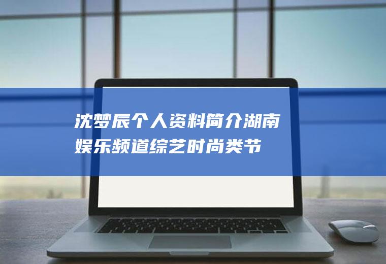 沈梦辰个人资料简介(湖南娱乐频道综艺时尚类节目《好女人》主持人)