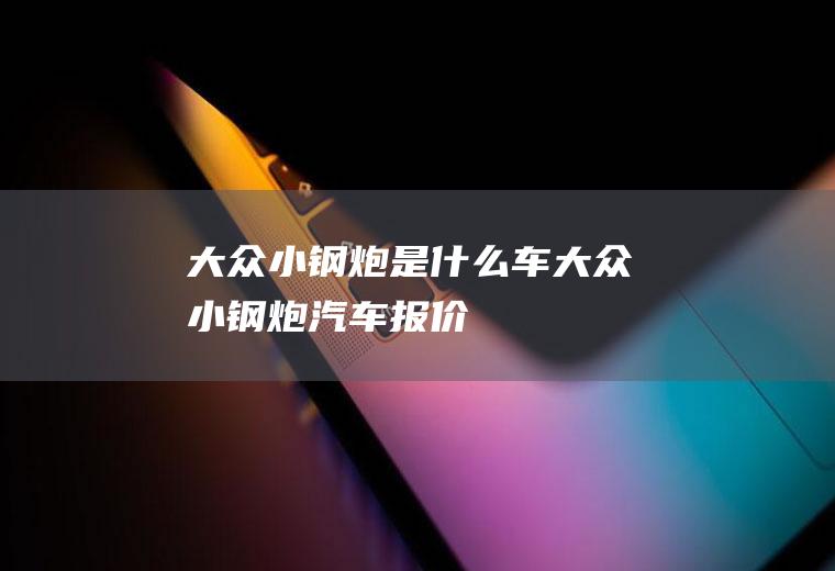 大众小钢炮是什么车大众小钢炮汽车报价