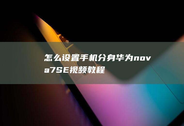 怎么设置手机分身(华为nova7SE视频教程)