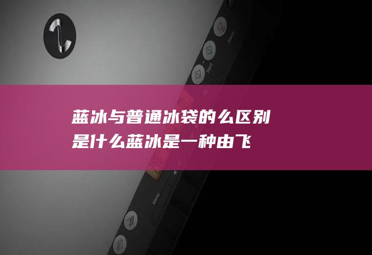 蓝冰与普通冰袋的么区别是什么(蓝冰是一种由飞机废料槽中渗出物所形成的物体)
