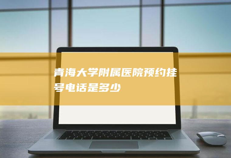 青海大学附属医院预约挂号电话是多少