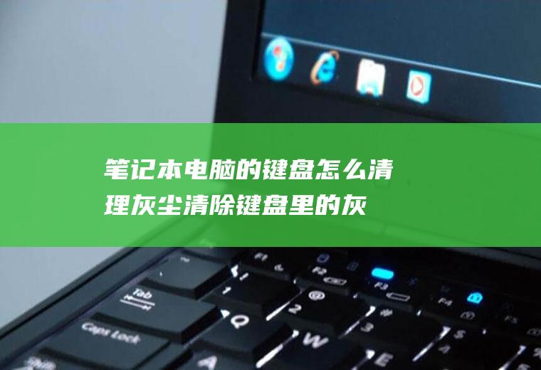 笔记本电脑的键盘怎么清理灰尘(清除键盘里的灰尘的方法)