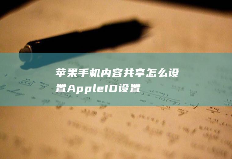 苹果手机内容共享怎么设置(AppleID设置家人共享)