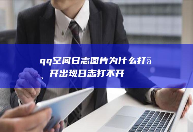 qq空间日志图片为什么打不开(出现日志打不开主要有两种可能,请您参照)