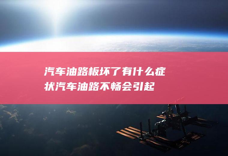 汽车油路板坏了有什么症状(汽车油路不畅会引起发动机的怠速不稳)