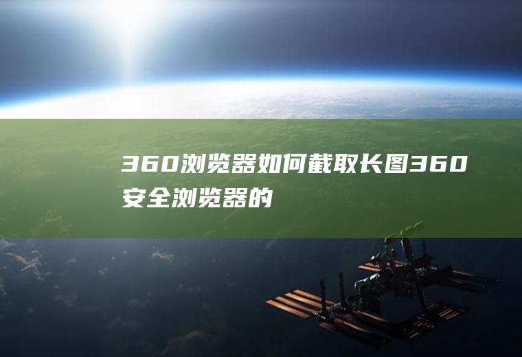 360浏览器如何截取长图(360安全浏览器的截图插件只能截取当前页面)