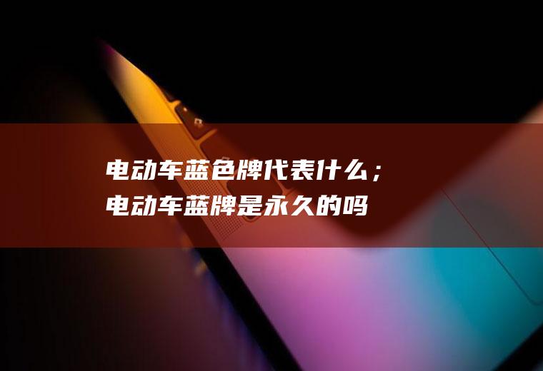 电动车蓝色牌代表什么；电动车蓝牌是永久的吗