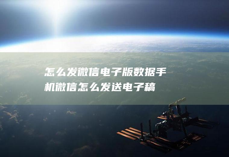 怎么发微信电子版数据(手机微信怎么发送电子稿)