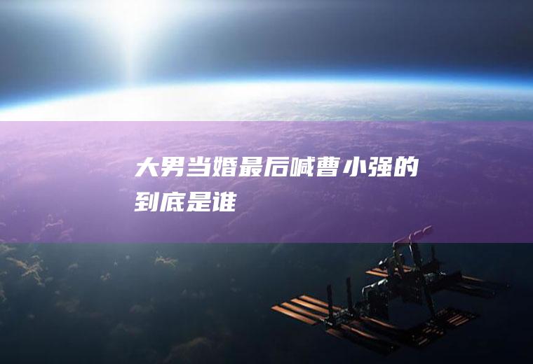 大男当婚最后喊曹小强的到底是谁