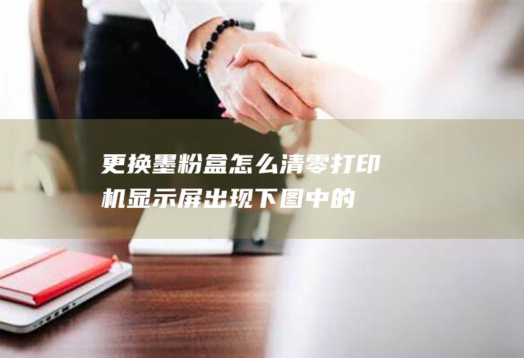 更换墨粉盒怎么清零(打印机显示屏出现下图中的选项)