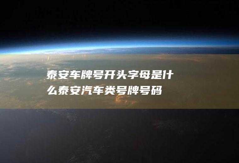 泰安车牌号开头字母是什么(泰安汽车类号牌号码的机动车登记机构代号)