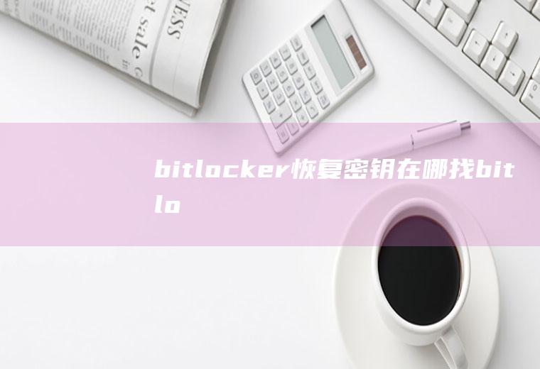 bitlocker恢复密钥在哪找(bitlocker加密后恢复密钥存在哪里)