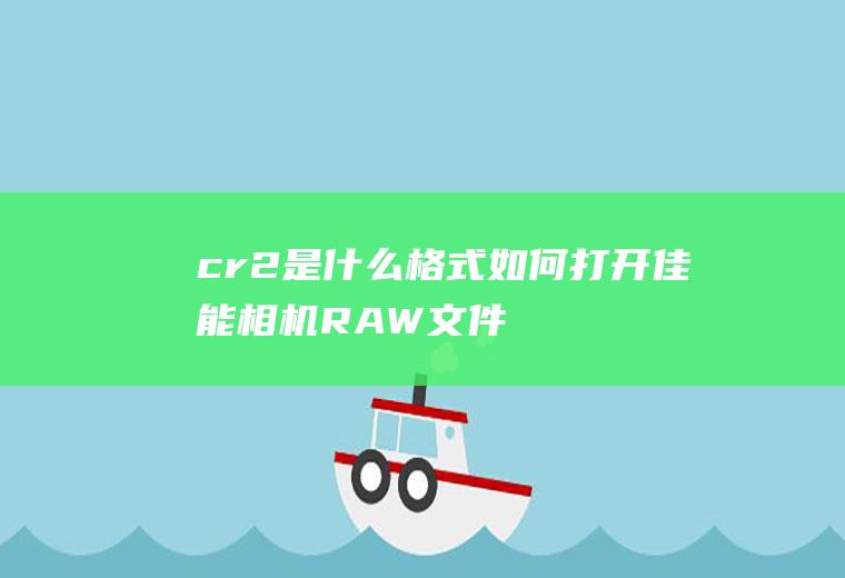 cr2是什么格式如何打开(佳能相机RAW文件的一种存档格式)