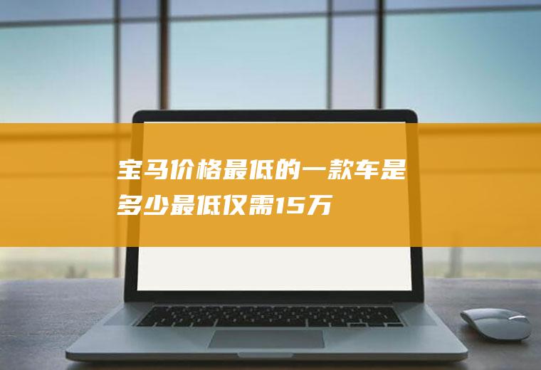 宝马价格最低的一款车是多少最低仅需15万
