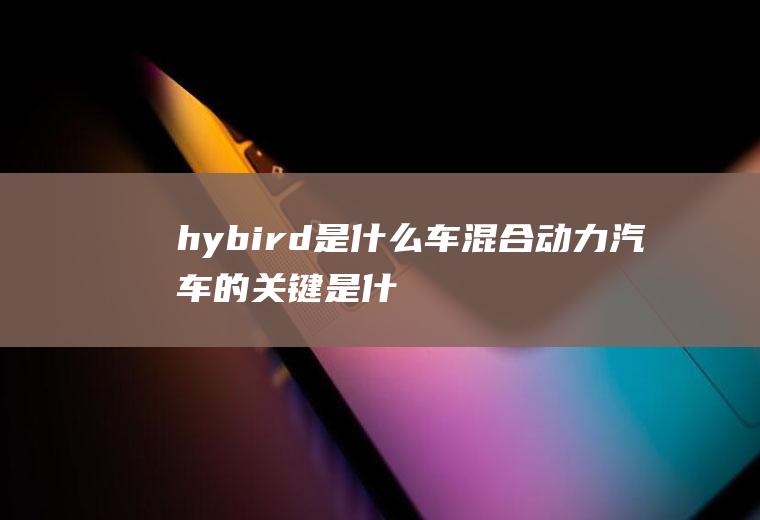 hybird是什么车(混合动力汽车的关键是什么)