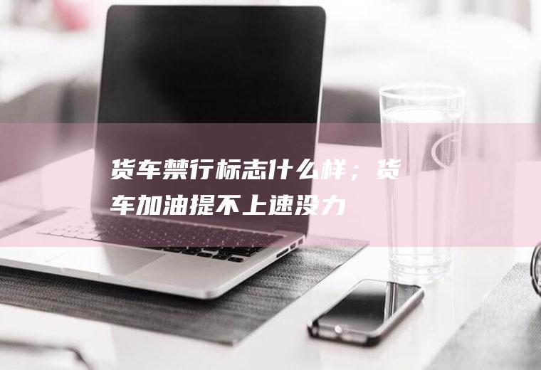 货车禁行标志什么样；货车加油提不上速没力