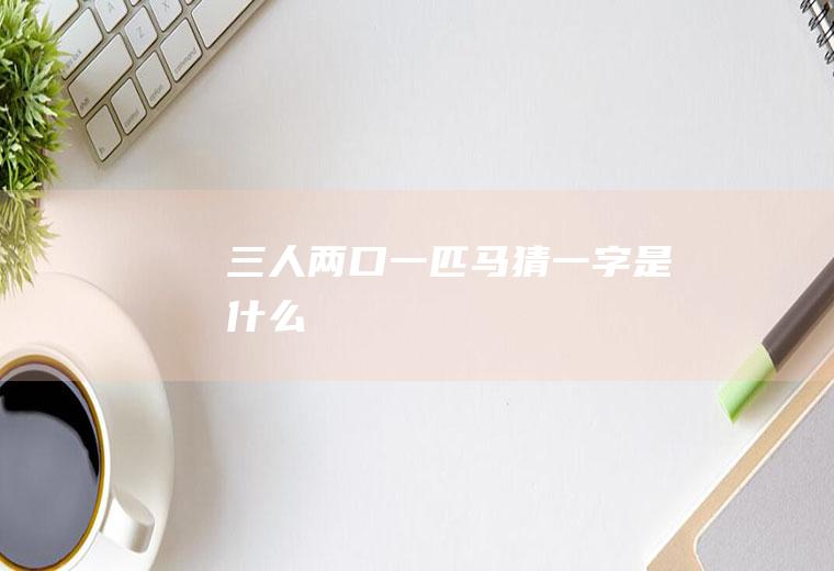 三人两口一匹马猜一字是什么