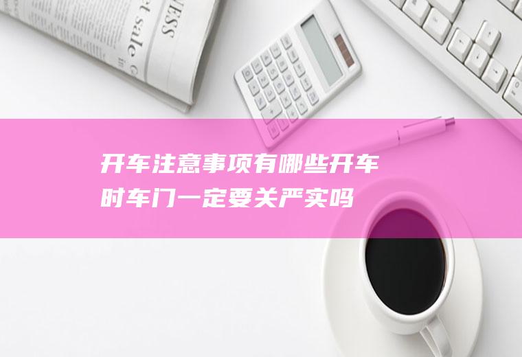 开车注意事项有哪些(开车时车门一定要关严实吗)