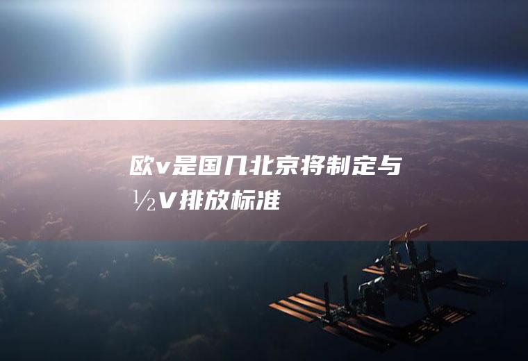 欧v是国几(北京将制定与国V排放标准)