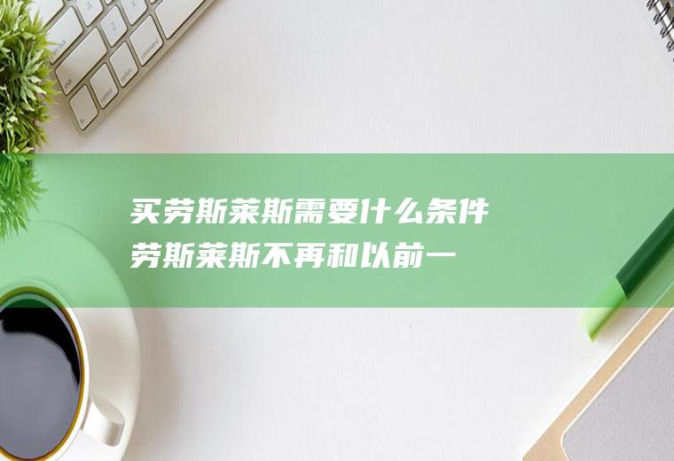 买劳斯莱斯需要什么条件(劳斯莱斯不再和以前一样对身份有要求)