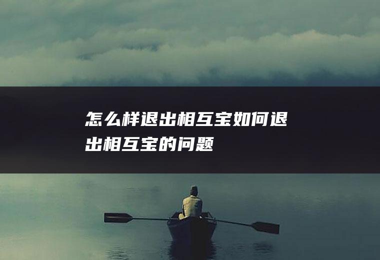 怎么样退出相互宝(如何退出相互宝的问题)