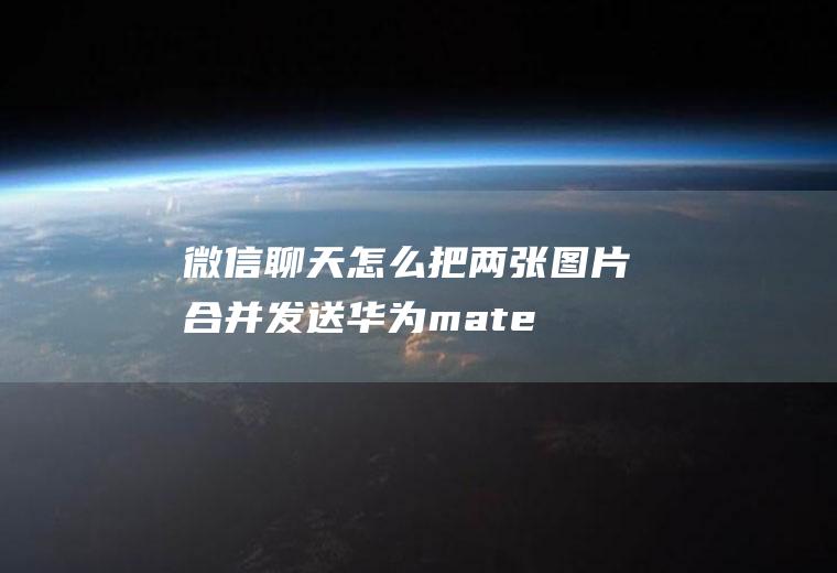 微信聊天怎么把两张图片合并发送(华为mate30聊天记录教程)