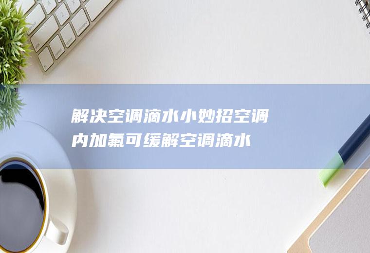 解决空调滴水小妙招(空调内加氟可缓解空调滴水的现象)