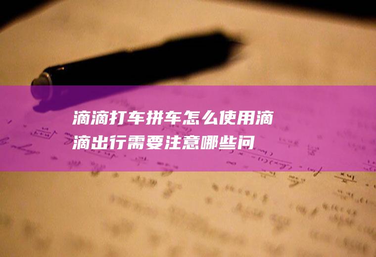 滴滴打车拼车怎么使用(滴滴出行需要注意哪些问题)
