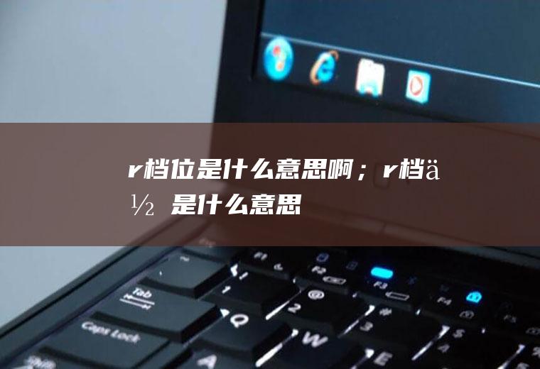 r档位是什么意思啊；r档位是什么意思