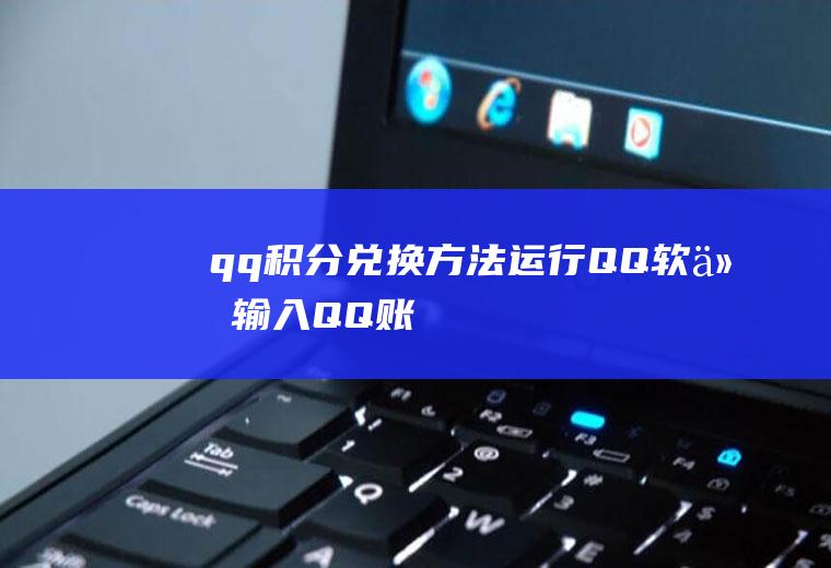 qq积分兑换方法(运行QQ软件,输入“QQ账号“密码”后安全登录)