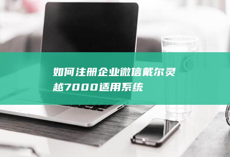 如何注册企业微信(戴尔灵越7000,适用系统:Windows10)