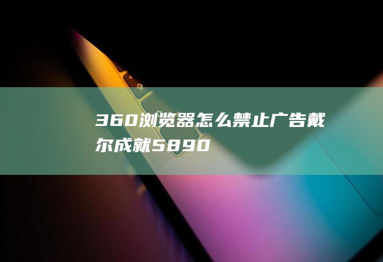 360浏览器怎么禁止广告(戴尔成就5890,适用系统:windows10家庭版,360)