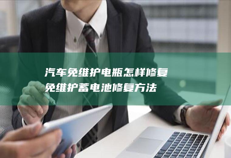 汽车免维护电瓶怎样修复(免维护蓄电池修复方法)