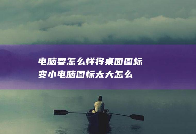 电脑要怎么样将桌面图标变小(电脑图标太大怎么变小)