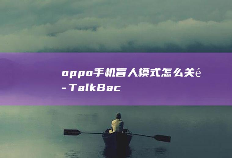 oppo手机盲人模式怎么关闭(TalkBack关闭盲人模式)