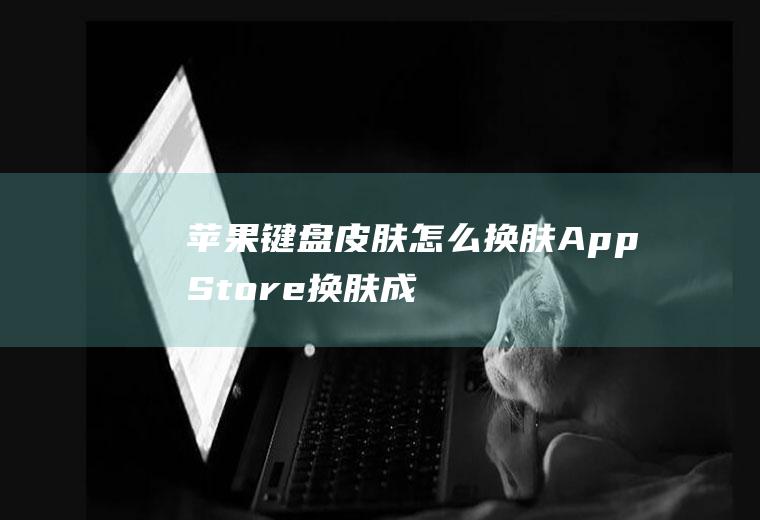 苹果键盘皮肤怎么换肤(AppStore换肤成功案例)
