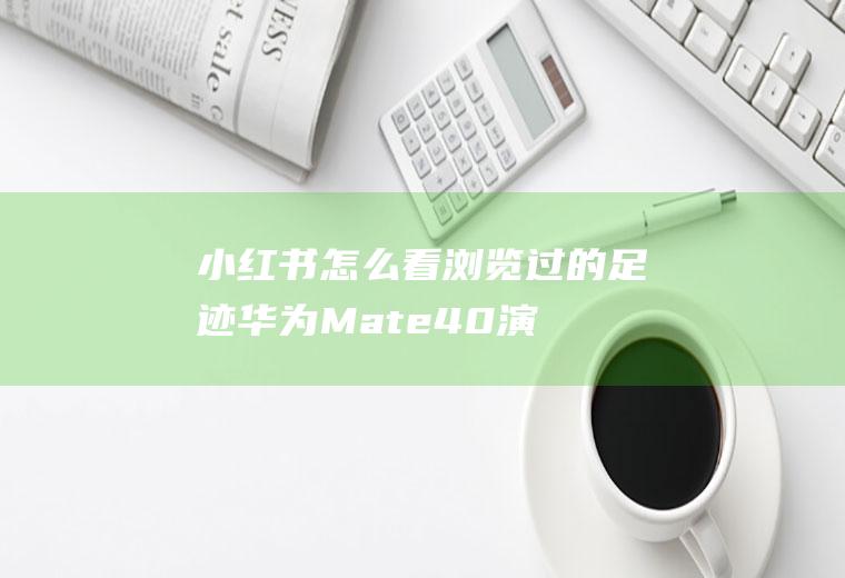 小红书怎么看浏览过的足迹(华为Mate40演示机)