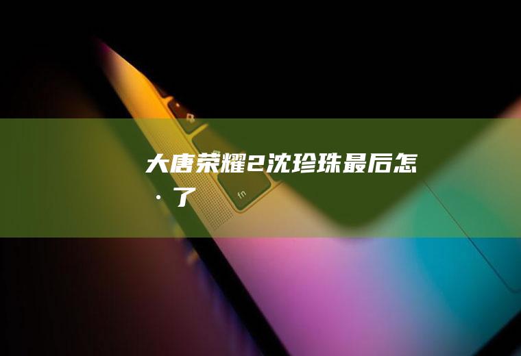 大唐荣耀2沈珍珠最后怎样了