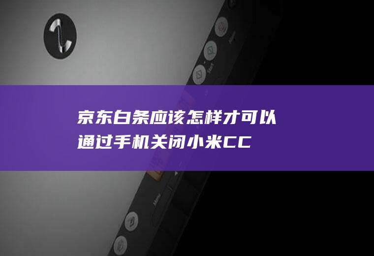 京东白条应该怎样才可以通过手机关闭(小米CC9pro演示机型)
