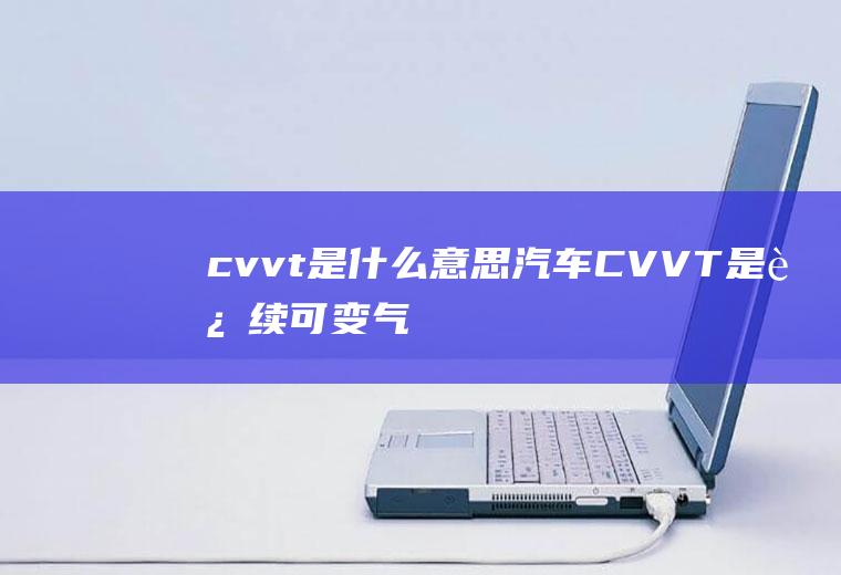 cvvt是什么意思汽车(CVVT是连续可变气门正时机构)